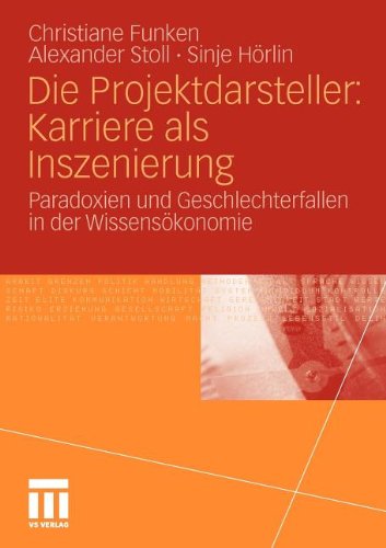 Die Projektdarsteller: Karriere als Inszenierung: Paradoxien und Geschlechterfallen in der Wissensökonomie (German Edition)
