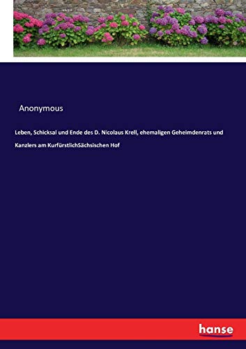 Leben, Schicksal und Ende des D. Nicolaus Krell, ehemaligen Geheimdenrats und Kanzlers am KurfürstlichSächsischen Hof