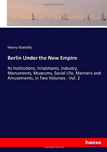 Berlin Under the New Empire: Its Institutions, Inhabitants, Industry, Monuments, Museums, Social Life, Manners and Amusements, in Two Volumes - Vol. 2
