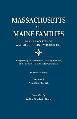 Massachusetts and Maine Families in the Ancestry of Walter Goodwin Davis: A Reprinting, in Alphabetical Order by Surname, of the Sixteen ... In Three Volumes. Volume I: Allanson-French