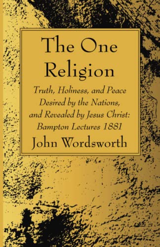 The One Religion: Truth, Holiness, and Peace Desired by the Nations, and Revealed by Jesus Christ: Bampton Lectures 1881