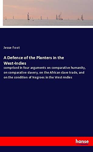 A Defence of the Planters in the West-Indies: comprised in four arguments on comparative humanity, on comparative slavery, on the African slave trade, ... the condition of Negroes in the West-Indies