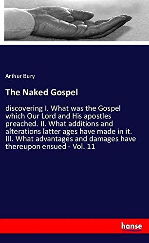 The Naked Gospel: discovering I. What was the Gospel which Our Lord and His apostles preached. II. What additions and alterations latter ages have ... and damages have thereupon ensued - Vol. 11