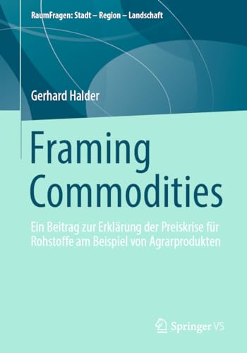 Framing Commodities: Ein Beitrag zur Erklärung der Preiskrise für Rohstoffe am Beispiel von Agrarprodukten (RaumFragen: Stadt – Region – Landschaft)