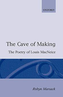 The Cave Of Making: The Poetry of Louis MacNeice (Oxford English Monographs)