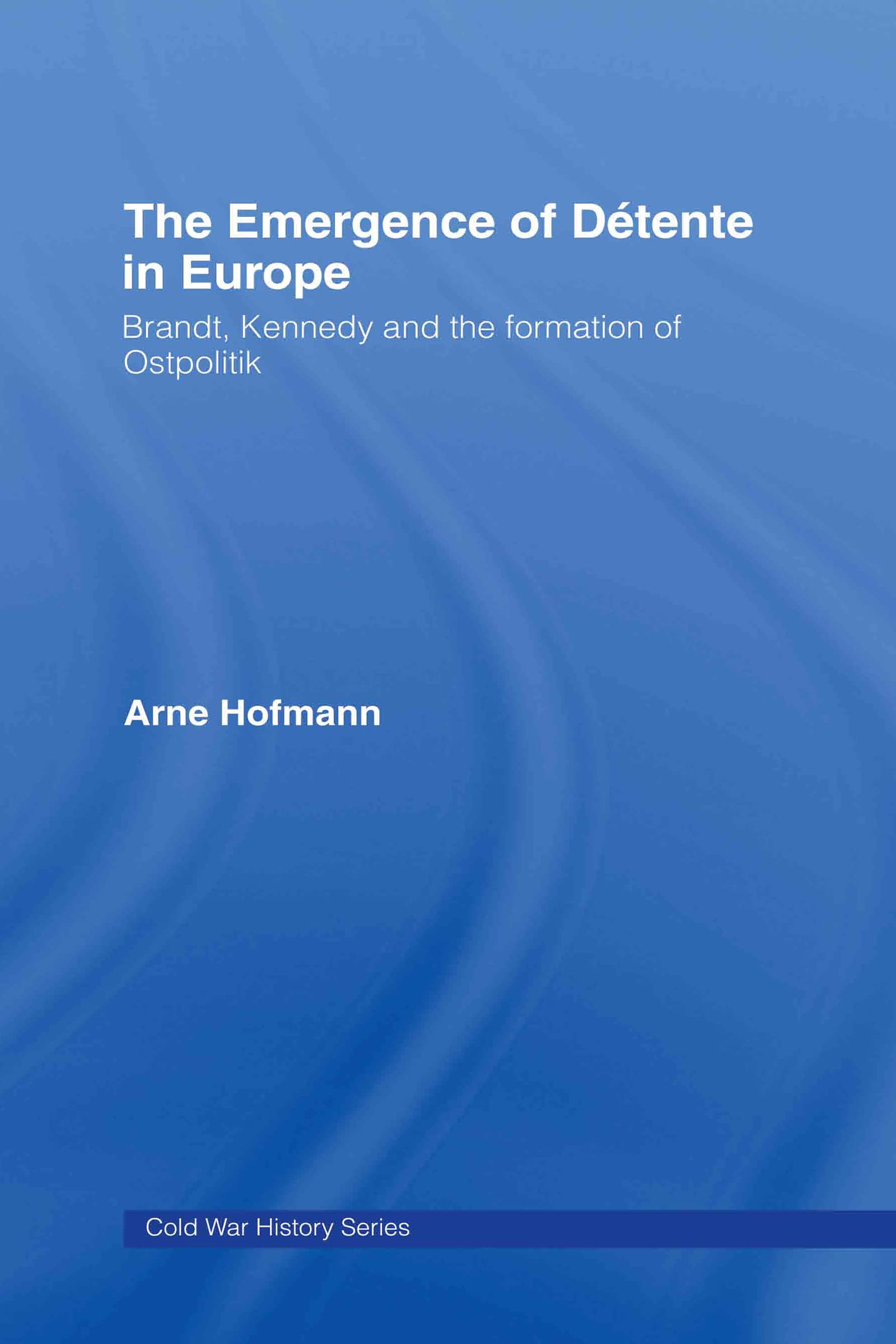The Emergence of Détente in Europe: Brandt, Kennedy and the Formation of Ostpolitik (Cold War History Series, 15, Band 15)
