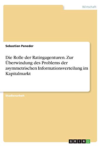 Die Rolle der Ratingagenturen. Zur Überwindung des Problems der asymmetrischen Informationsverteilung im Kapitalmarkt