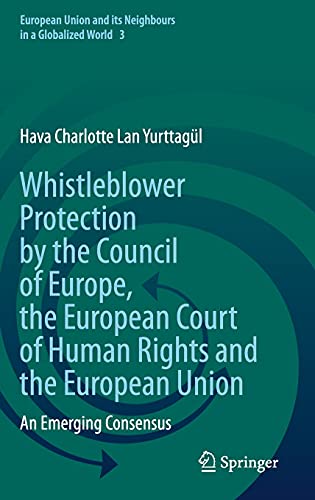 Whistleblower Protection by the Council of Europe, the European Court of Human Rights and the European Union: An Emerging Consensus (European Union and its Neighbours in a Globalized World, 3, Band 3)