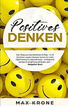 Positives Denken: In 25 Schritten positiv Denken lernen für mehr Optimismus, Lebensfreude & Zufriedenheit - Langfristig zufrieden werden & ein erfülltes Leben führen - Ratgeber Buch