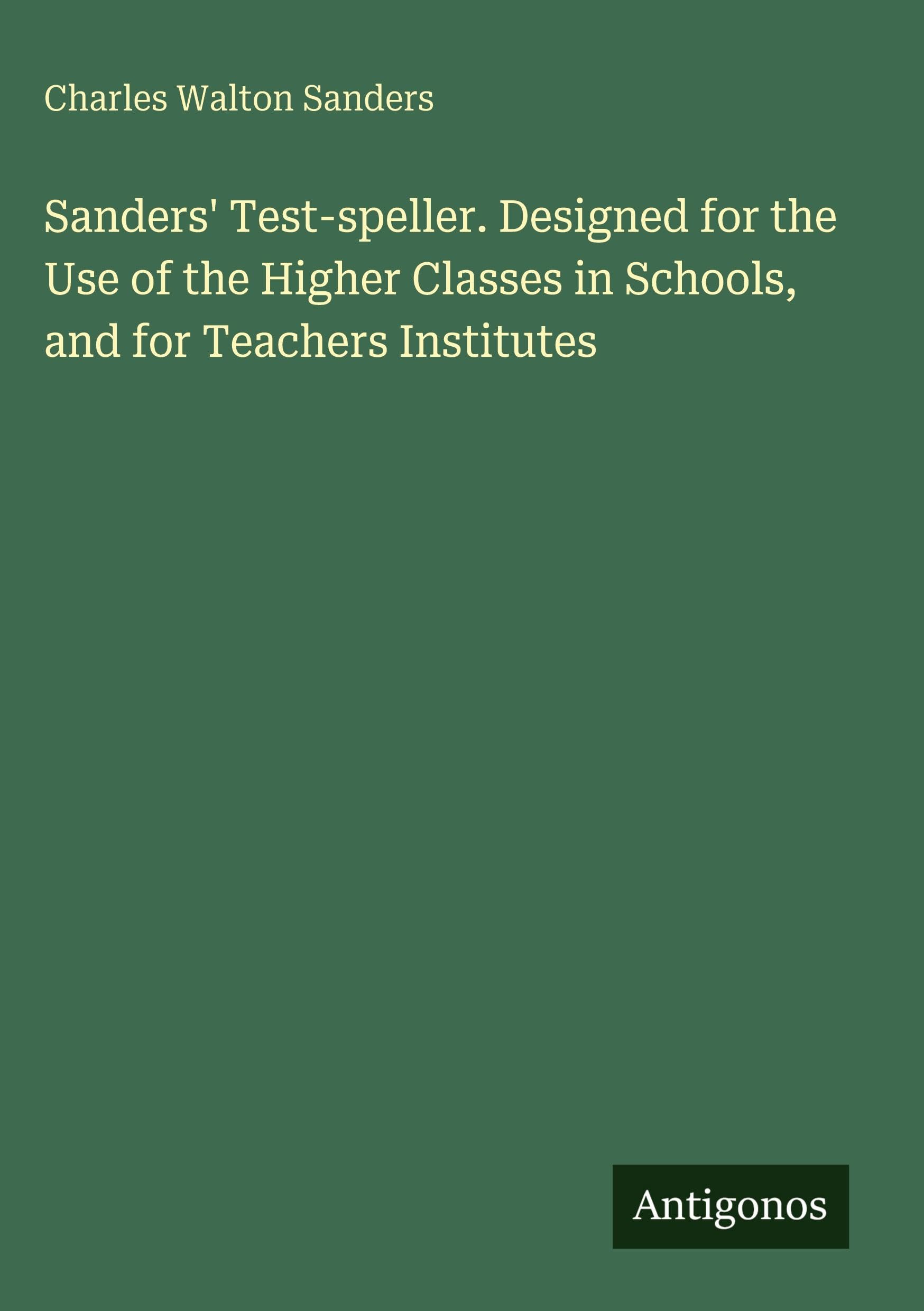 Sanders' Test-speller. Designed for the Use of the Higher Classes in Schools, and for Teachers Institutes