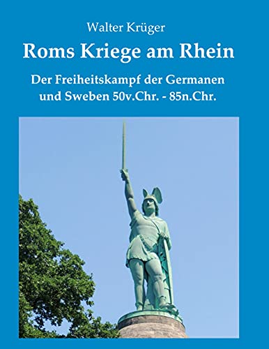Roms Kriege am Rhein: Der Freiheitskampf der Germanen und Sweben 50v.Chr.-85n.Chr.