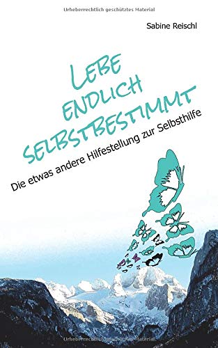 Lebe endlich selbstbestimmt: Die etwas andere Hilfestellung zur Selbsthilfe