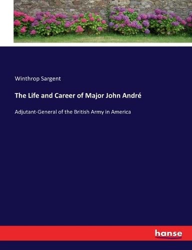 The Life and Career of Major John André: Adjutant-General of the British Army in America
