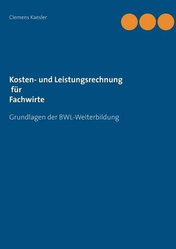 Kosten- und Leistungsrechnung für Fachwirte: mit Übungsaufgaben und Lösungen (Grundlagen der BWL-Weiterbildung)