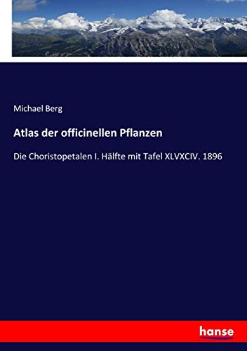 Atlas der officinellen Pflanzen: Die Choristopetalen I. Hälfte mit Tafel XLVXCIV. 1896