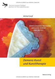 Demenz-Kunst und Kunsttherapie. Künstlerisches Gestalten zwischen Genius und Defizit: Künsterlisches Gestalten zwischen Genius und Defizit