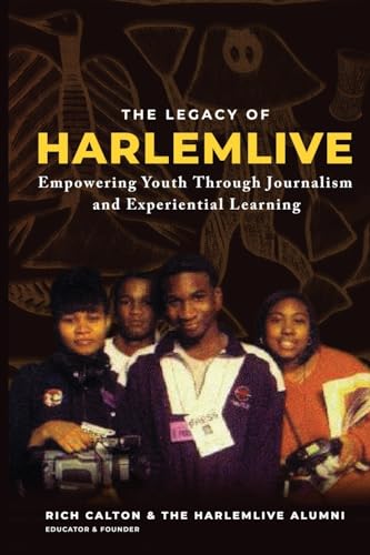 The Legacy of HarlemLIVE: Youth Empowerment Through Journalism and Experiential Learning: Empowering Youth Through Journalism and Experiential ... Youth Empowerment Through Journalism and