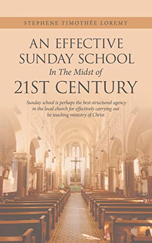 An Effective Sunday School in the Midst of 21St Century: Sunday School Is Perhaps the Best-Structured Agency in the Local Church for Effectively Carrying out the Teaching Ministry of Christ.