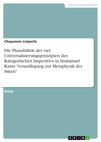 Die Plausibilität der vier Universalisierungsprinzipien des Kategorischen Imperativs in Immanuel Kants Grundlegung zur Metaphysik der Sitten