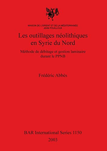Les outillages néolithiques en Syrie du Nord: Méthode de débitage et gestion laminaire durant le PPNB (British Archaeological Reports British Series, Band 1150)