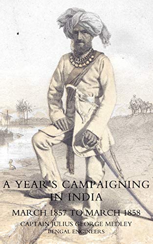 YEAR’S CAMPAIGNING IN INDIA FROM MARCH 1857 TO MARCH 1858: Year?S Campaigning In India From March 1857 To March 1858