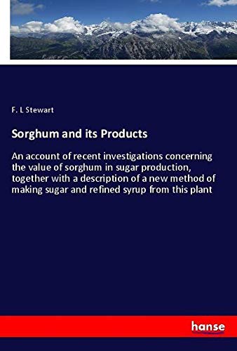Sorghum and its Products: An account of recent investigations concerning the value of sorghum in sugar production, together with a description of a ... sugar and refined syrup from this plant