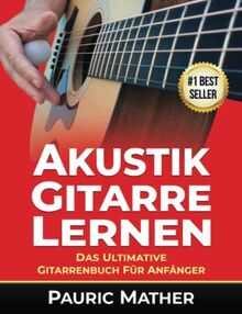 Akustik-Gitarre Lernen: Das ultimative Gitarrenbuch für Anfänger (Akustic-Gittare Lernen)