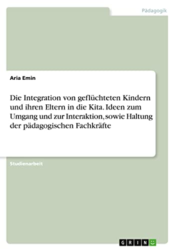 Die Integration von geflüchteten Kindern und ihren Eltern in die Kita. Ideen zum Umgang und zur Interaktion, sowie Haltung der pädagogischen Fachkräfte