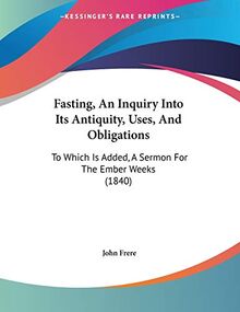 Fasting, An Inquiry Into Its Antiquity, Uses, And Obligations: To Which Is Added, A Sermon For The Ember Weeks (1840)