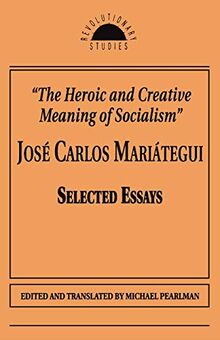 The Heroic and Creative Meaning of Socialism: Selected Essays of Jose Carlos Mariategui (Revolutionary Studies)