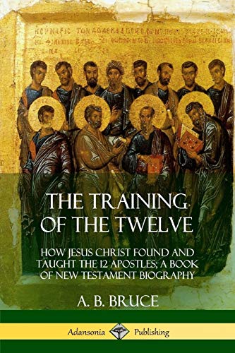 The Training of the Twelve: How Jesus Christ Found and Taught the 12 Apostles; A Book of New Testament Biography