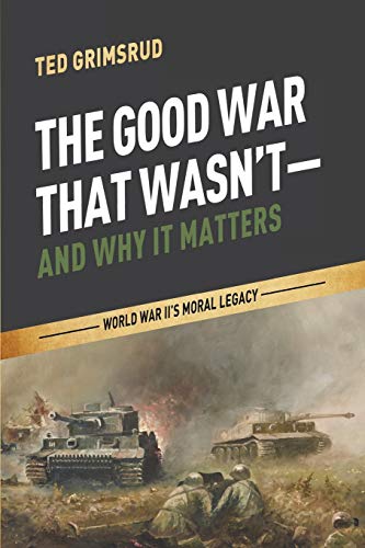 The Good War That Wasn't-and Why It Matters: World War II's Moral Legacy