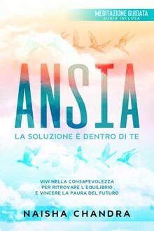 Ansia: La soluzione è dentro di te. Vivi nella consapevolezza per ritrovare l’equilibrio e vincere la paura del futuro | Meditazioni audio guidate incluse