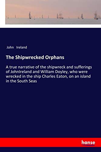 The Shipwrecked Orphans: A true narrative of the shipwreck and sufferings of JohnIreland and William Doyley, who were wrecked in the ship Charles Eaton, on an island in the South Seas