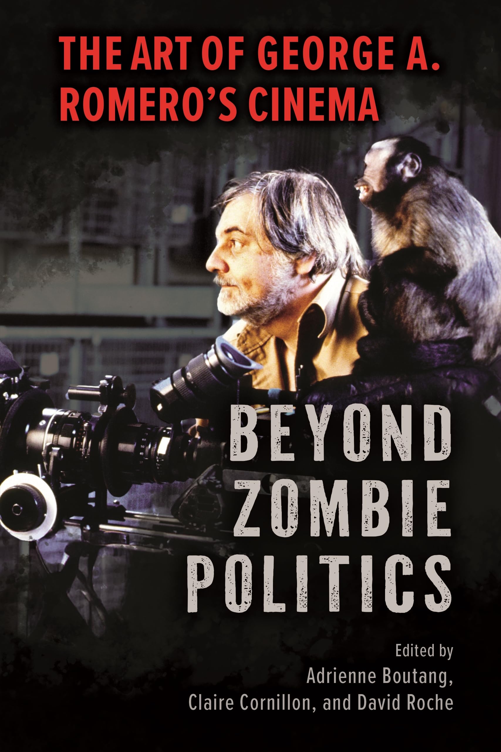Beyond Zombie Politics: The Art of George A. Romero’s Cinema: The Art of George A. Romero’s Cinema (Horror and Monstrosity Studies Series)
