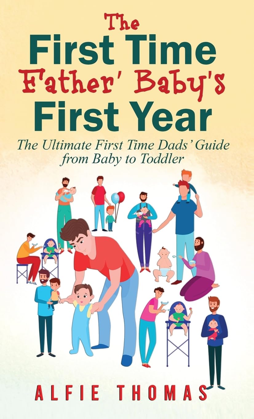 FIRST TIME FATHER' BABY'S FIRST YEAR: THE ULTIMATE FIRST TIME DADS' GUIDE FROM BABY TO TODDLER