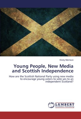 Young People, New Media and Scottish Independence: How are the Scottish National Party using new media to encourage young voters to vote yes to an independent Scotland?