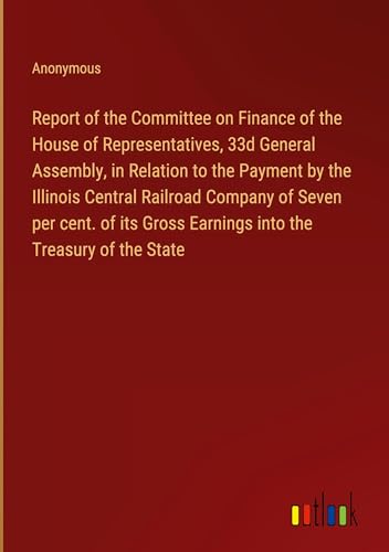 Report of the Committee on Finance of the House of Representatives, 33d General Assembly, in Relation to the Payment by the Illinois Central Railroad ... Gross Earnings into the Treasury of the State