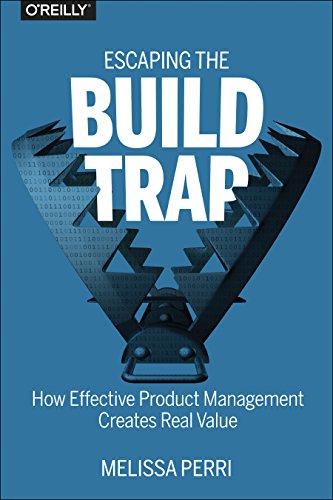 Melissa Perri Escaping The Build Trap, How Effective Product Management Creates Real Value