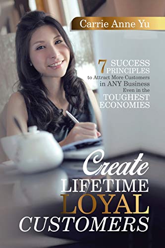 Create Lifetime Loyal Customers: 7 Success Principles to Attract More Customers in ANY Business Even in the Toughest Economies