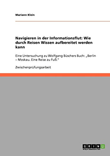 Navigieren in der Informationsflut: Wie durch Reisen Wissen aufbereitet werden kann: Eine Untersuchung zu Wolfgang Büschers Buch: Berlin - Moskau. Eine Reise zu Fuß.