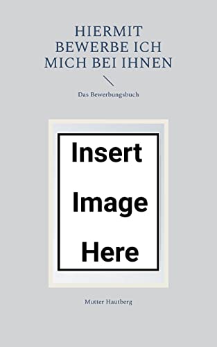 Hiermit bewerbe ich mich bei Ihnen: Das Bewerbungsbuch