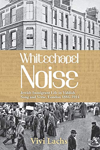 Vivi Lachs Whitechapel Noise, Jewish Immigrant Life In Yiddish Song And Verse, London 1884-1914
