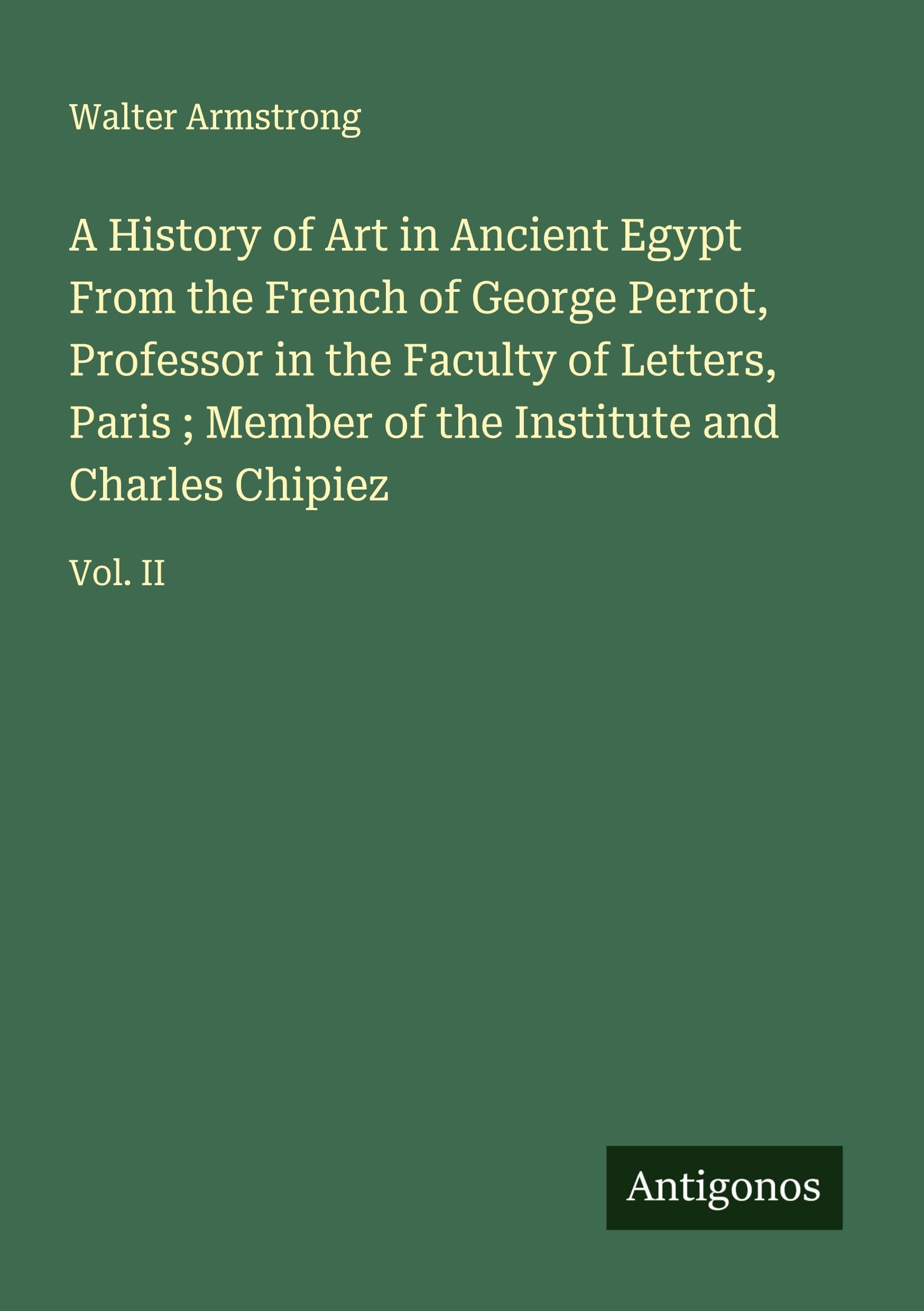 A History of Art in Ancient Egypt From the French of George Perrot, Professor in the Faculty of Letters, Paris ; Member of the Institute and Charles Chipiez: Vol. II