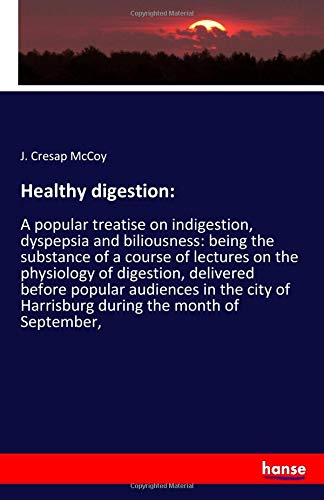 Healthy digestion:: A popular treatise on indigestion, dyspepsia and biliousness: being the substance of a course of lectures on the physiology of ... of Harrisburg during the month of September,