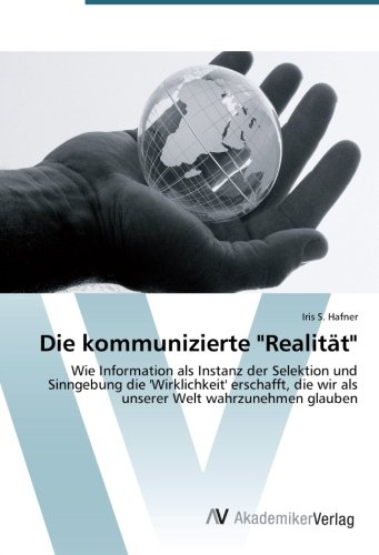 Die kommunizierte Realität: Wie Information als Instanz der Selektion und Sinngebung die 'Wirklichkeit' erschafft, die wir als unserer Welt wahrzunehmen glauben