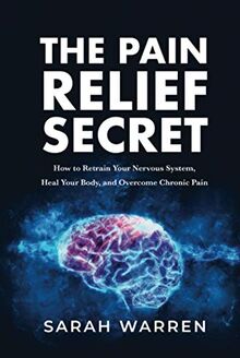 The Pain Relief Secret: How to Retrain Your Nervous System, Heal Your Body, and Overcome Chronic Pain