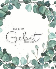 Treu im Gebet - Römer 12:12: Gebetstagebuch und Andacht für Frauen, um tägliche Verse, Gedanken, Gebetspunkte und Dankbarkeit aufzuschreiben