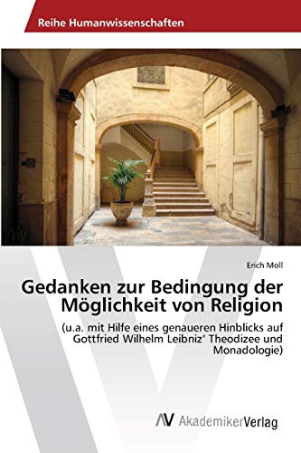 Gedanken zur Bedingung der Möglichkeit von Religion: (u.a. mit Hilfe eines genaueren Hinblicks auf Gottfried Wilhelm Leibniz‘ Theodizee und Monadologie)