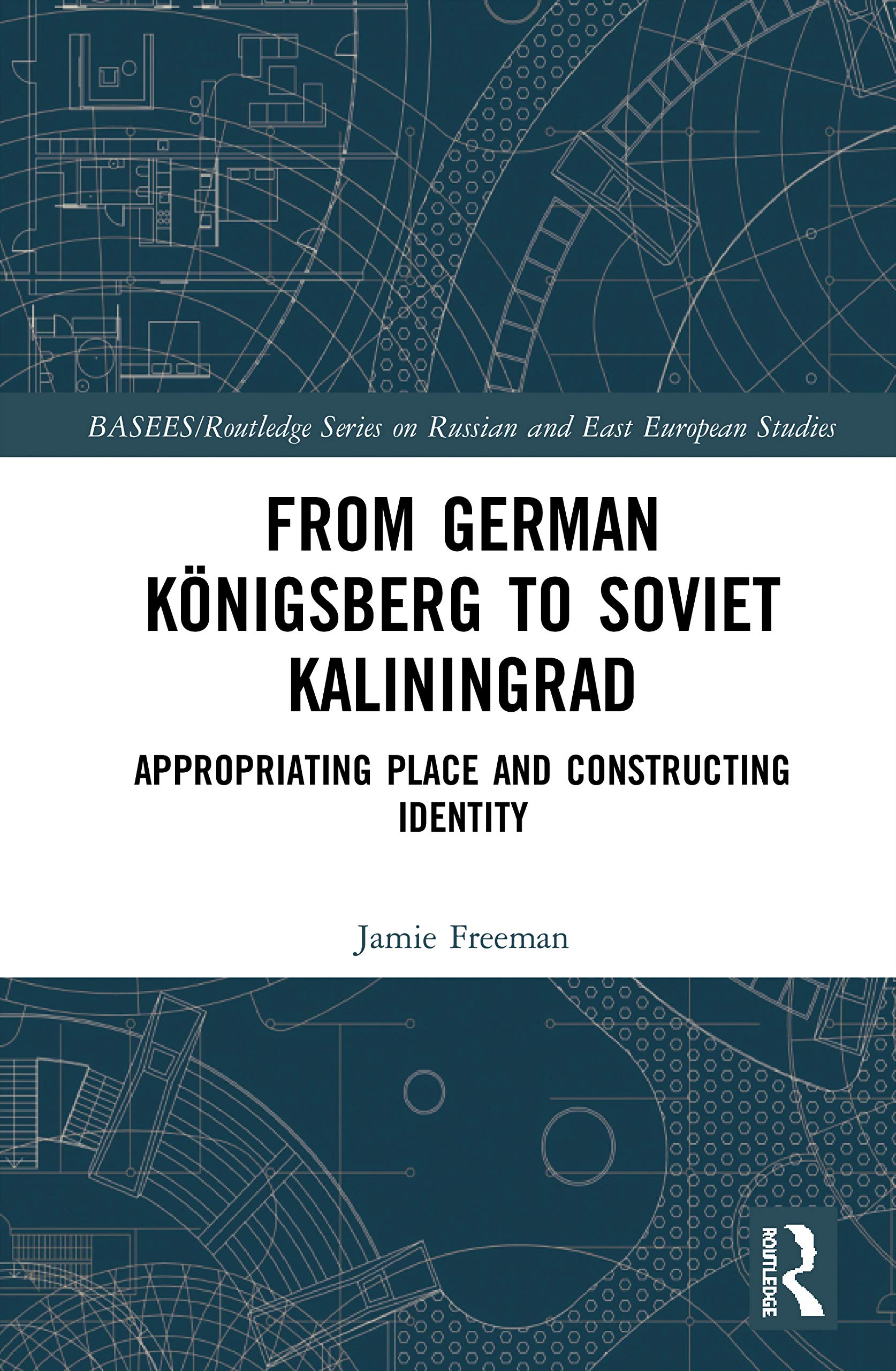 From German Königsberg to Soviet Kaliningrad: Appropriating Place and Constructing Identity (Basees/Routledge on Russian and East European Studies)